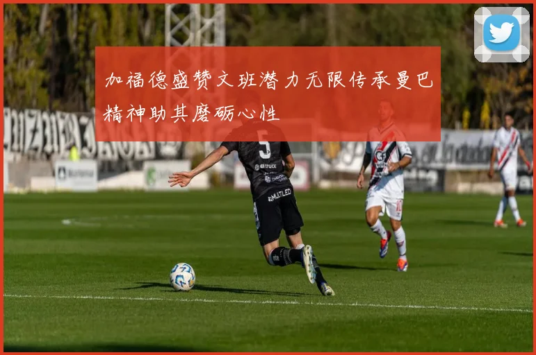 加福德盛赞文班潜力无限传承曼巴精神助其磨砺心性