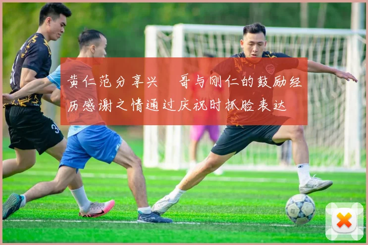 黄仁范分享兴慜哥与刚仁的鼓励经历感谢之情通过庆祝时抓脸表达