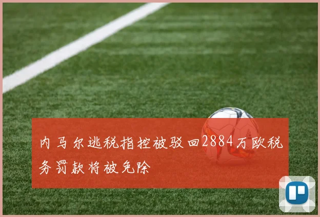 内马尔逃税指控被驳回2884万欧税务罚款将被免除