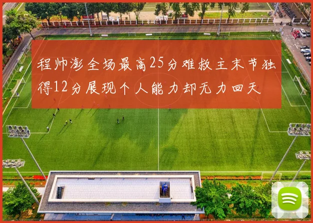 程帅澎全场最高25分难救主末节独得12分展现个人能力却无力回天