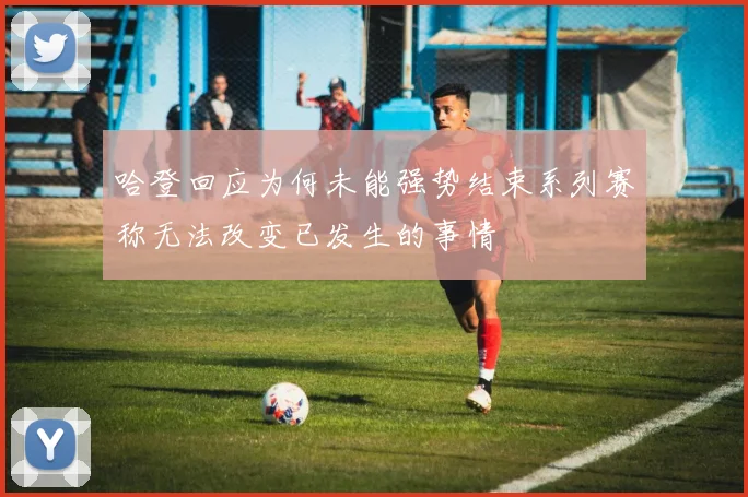 哈登回应为何未能强势结束系列赛称无法改变已发生的事情