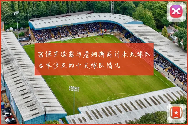 富保罗透露与詹姆斯商讨未来球队名单涉及约十支球队情况