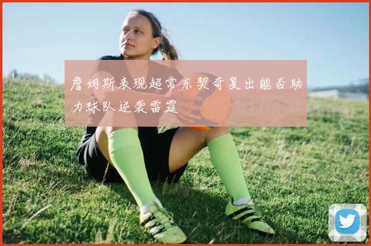 詹姆斯表现超常东契奇复出能否助力球队逆袭雷霆