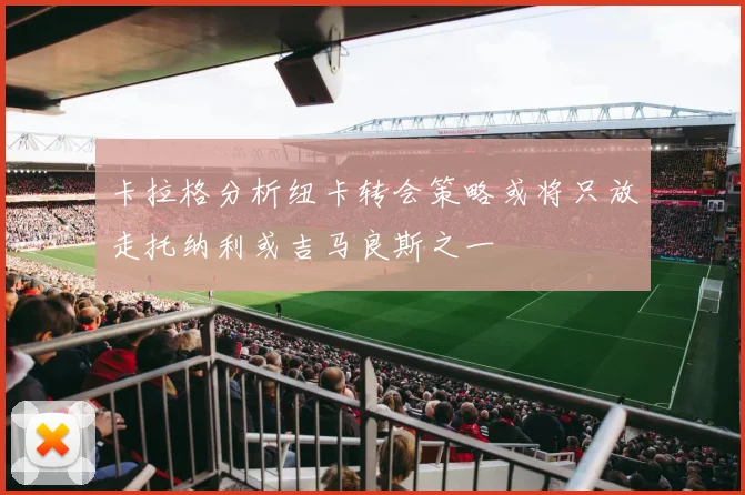 卡拉格分析纽卡转会策略或将只放走托纳利或吉马良斯之一
