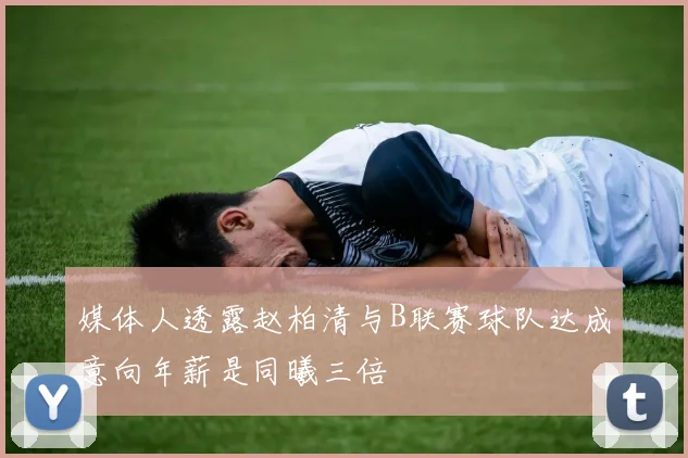 媒体人透露赵柏清与B联赛球队达成意向年薪是同曦三倍
