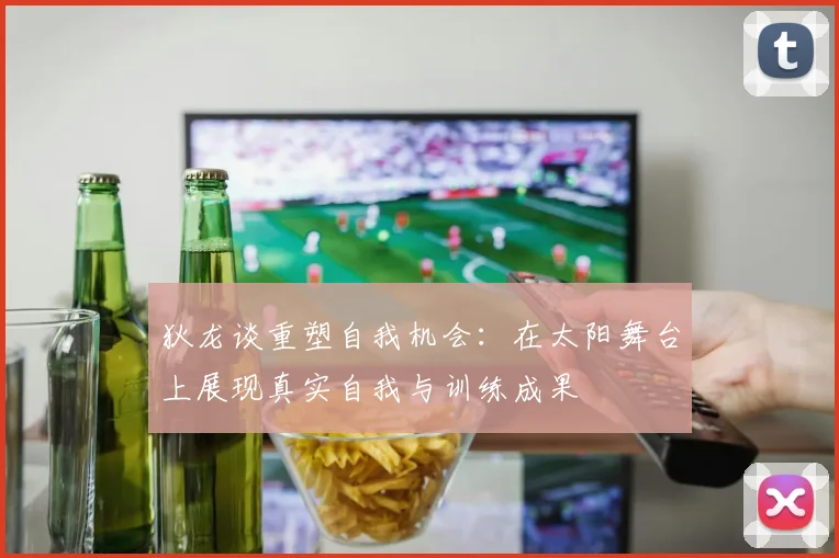 狄龙谈重塑自我机会：在太阳舞台上展现真实自我与训练成果