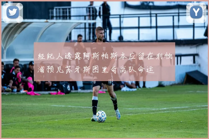 经纪人透露阿斯帕斯本应留在利物浦预见苏牙斯图里奇离队命运