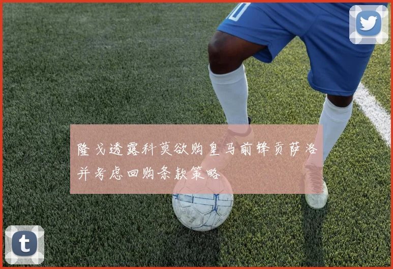 隆戈透露科莫欲购皇马前锋贡萨洛并考虑回购条款策略