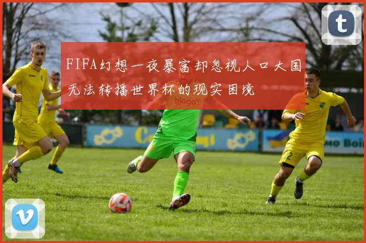 FIFA幻想一夜暴富却忽视人口大国无法转播世界杯的现实困境