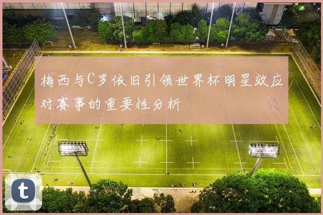 梅西与C罗依旧引领世界杯明星效应对赛事的重要性分析