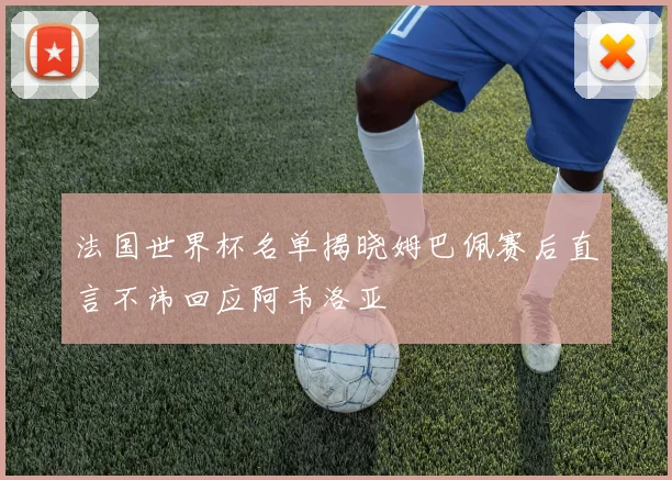 法国世界杯名单揭晓姆巴佩赛后直言不讳回应阿韦洛亚