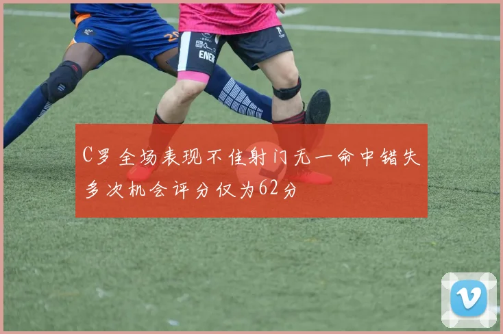 C罗全场表现不佳射门无一命中错失多次机会评分仅为62分