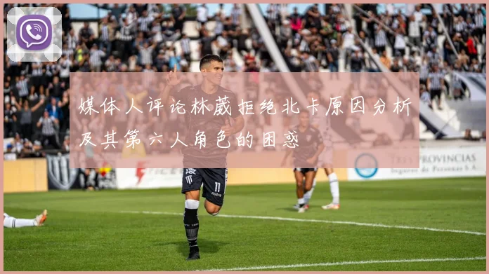 媒体人评论林葳拒绝北卡原因分析及其第六人角色的困惑