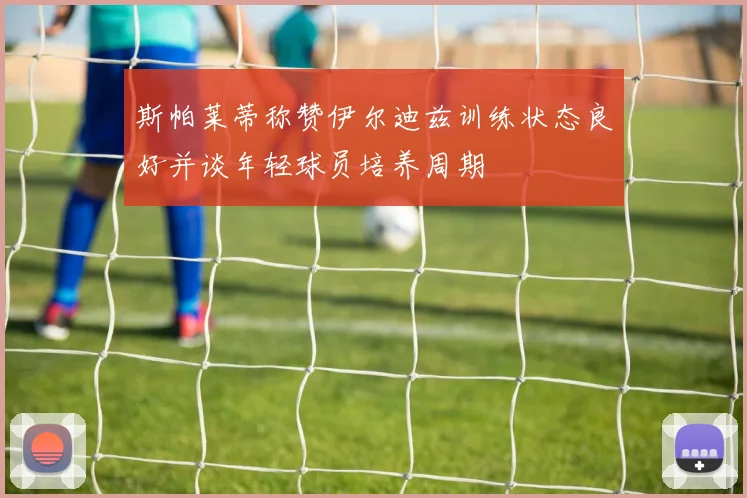 斯帕莱蒂称赞伊尔迪兹训练状态良好并谈年轻球员培养周期